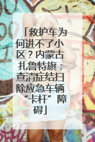 救护车为何进不了小区？内蒙古扎鲁特旗：查清症结扫除应急车辆“卡杆”障碍