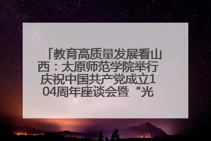 教育高质量发展看山西：太原师范学院举行庆祝中国共产党成立104周年座谈会暨“光荣在党50年”纪念章颁发仪式