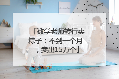 数学老师转行卖粽子：不到一个月，卖出15万个