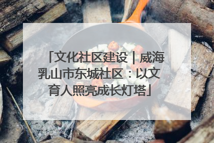 文化社区建设｜威海乳山市东城社区：以文育人照亮成长灯塔