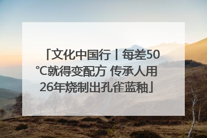 文化中国行丨每差50℃就得变配方 传承人用26年烧制出孔雀蓝釉