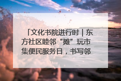 文化书院进行时｜东方社区睦邻“摊”玩市集便民服务日，书写邻里共生新篇章
