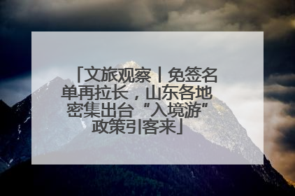 文旅观察丨免签名单再拉长，山东各地密集出台“入境游”政策引客来