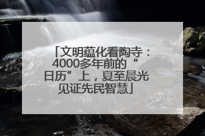 文明蕴化看陶寺：4000多年前的“日历”上，夏至晨光见证先民智慧