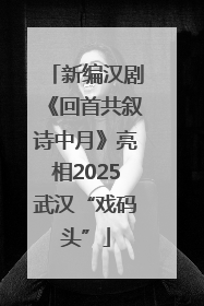 新编汉剧《回首共叙诗中月》亮相2025武汉“戏码头”