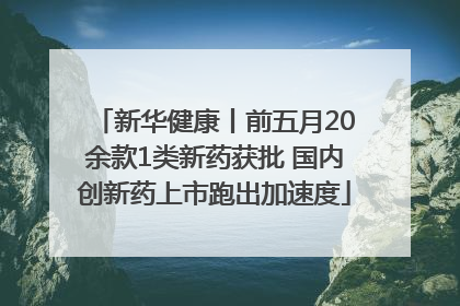 新华健康丨前五月20余款1类新药获批 国内创新药上市跑出加速度