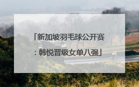 新加坡羽毛球公开赛：韩悦晋级女单八强