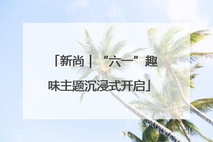 新尚｜“六一”趣味主题沉浸式开启