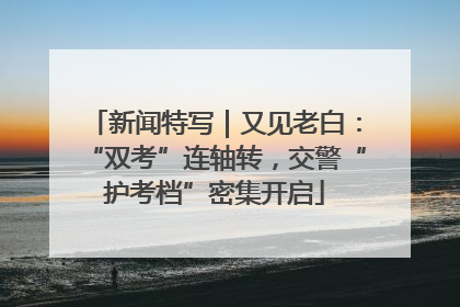 新闻特写｜又见老白：“双考”连轴转，交警“护考档”密集开启