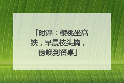 时评：樱桃坐高铁，早晨枝头摘，傍晚到餐桌