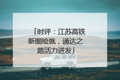 时评：江苏高铁新图绘就，通达之路活力迸发