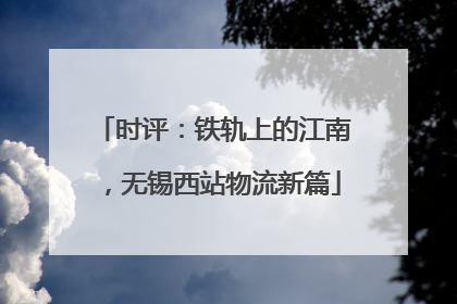 时评：铁轨上的江南，无锡西站物流新篇