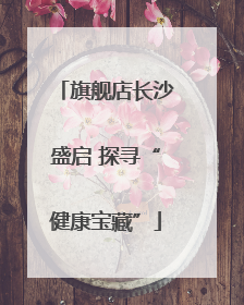 旗舰店长沙盛启 探寻“健康宝藏”