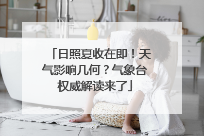 日照夏收在即！天气影响几何？气象台权威解读来了