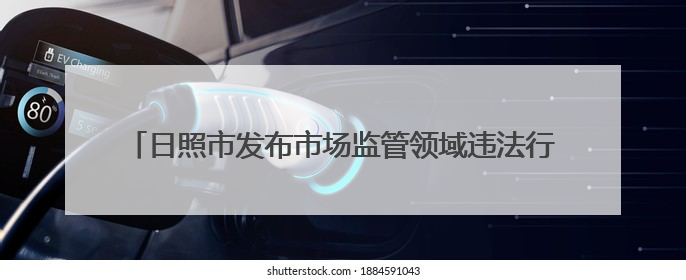 日照市发布市场监管领域违法行为不罚轻罚两张清单2.0版