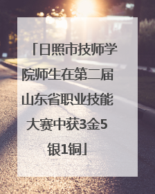 日照市技师学院师生在第二届山东省职业技能大赛中获3金5银1铜