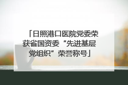 日照港口医院党委荣获省国资委“先进基层党组织”荣誉称号