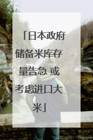 日本政府储备米库存量告急 或考虑进口大米