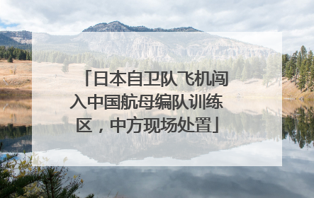 日本自卫队飞机闯入中国航母编队训练区，中方现场处置