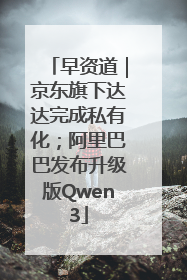 早资道｜京东旗下达达完成私有化；阿里巴巴发布升级版Qwen3