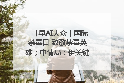 早AI大众｜国际禁毒日 致敬禁毒英雄；中情局：伊关键核设施被摧毁