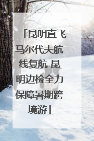 昆明直飞马尔代夫航线复航 昆明边检全力保障暑期跨境游