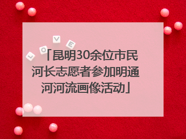 昆明30余位市民河长志愿者参加明通河河流画像活动