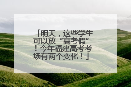 明天，这些学生可以放“高考假”！今年福建高考考场有两个变化！