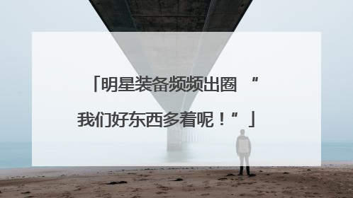 明星装备频频出圈 “我们好东西多着呢！”