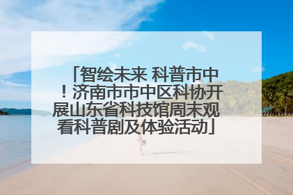 智绘未来 科普市中！济南市市中区科协开展山东省科技馆周末观看科普剧及体验活动