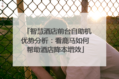 智慧酒店前台自助机优势分析：看鹿马如何帮助酒店降本增效