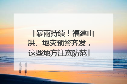 暴雨持续！福建山洪、地灾预警齐发，这些地方注意防范