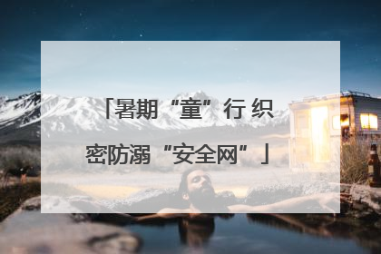 暑期“童”行 织密防溺“安全网”