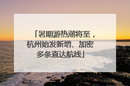 暑期游热潮将至，杭州始发新增、加密多条直达航线