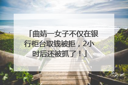 曲靖一女子不仅在银行柜台取钱被拒，2小时后还被抓了！