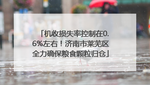 机收损失率控制在0.6%左右！济南市莱芜区全力确保粮食颗粒归仓