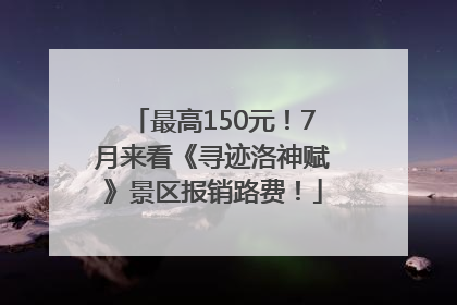 最高150元！7月来看《寻迹洛神赋》景区报销路费！