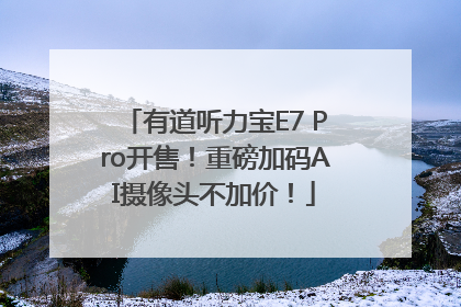 有道听力宝E7 Pro开售！重磅加码AI摄像头不加价！