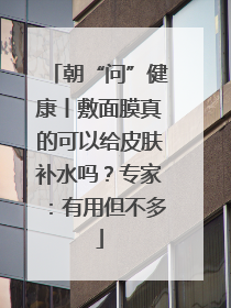 朝“问”健康丨敷面膜真的可以给皮肤补水吗？专家：有用但不多