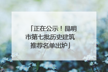 正在公示！昆明市第七批历史建筑推荐名单出炉