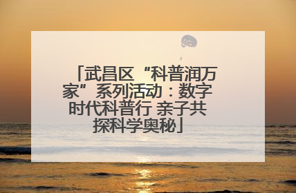 武昌区“科普润万家”系列活动：数字时代科普行 亲子共探科学奥秘