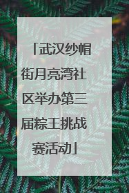 武汉纱帽街月亮湾社区举办第三届粽王挑战赛活动