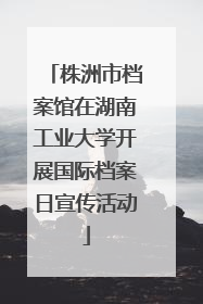 株洲市档案馆在湖南工业大学开展国际档案日宣传活动