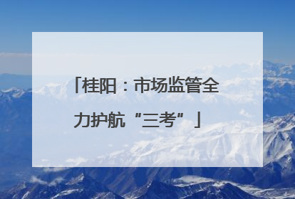 桂阳：市场监管全力护航“三考”