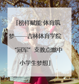 榜样赋能 体育筑梦——吉林体育学院“冠军”支教点燃中小学生梦想