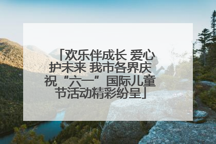 欢乐伴成长 爱心护未来 我市各界庆祝“六一”国际儿童节活动精彩纷呈