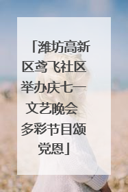 潍坊高新区鸢飞社区举办庆七一文艺晚会 多彩节目颂党恩