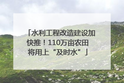 水利工程改造建设加快推！110万亩农田将用上“及时水”