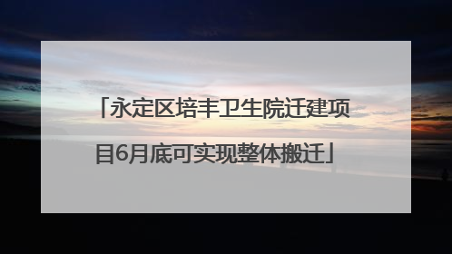 永定区培丰卫生院迁建项目6月底可实现整体搬迁