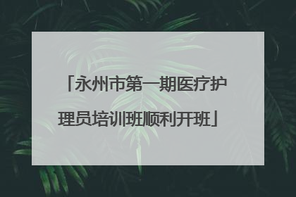 永州市第一期医疗护理员培训班顺利开班